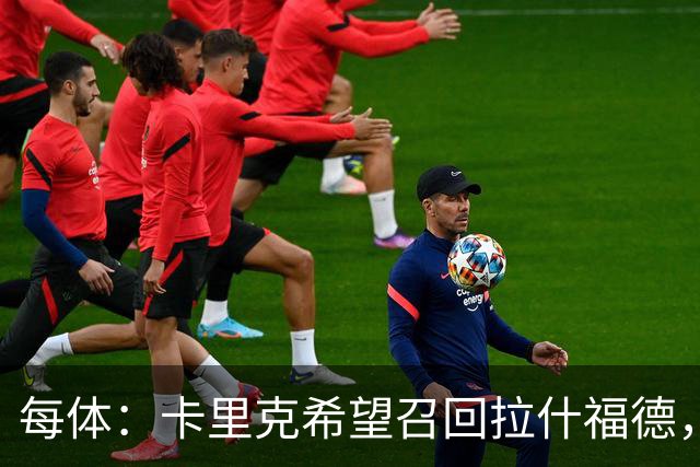 每体：卡里克希望召回拉什福德，费内巴切对他感兴趣