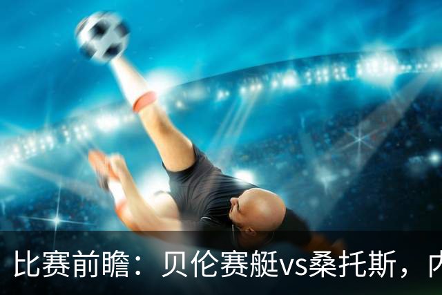 比赛前瞻：贝伦赛艇vs桑托斯，内马尔与球队会合有望登场